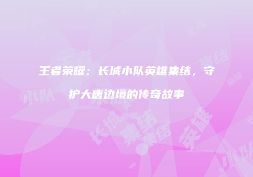 王者荣耀：长城小队英雄集结，守护大唐边境的传奇故事