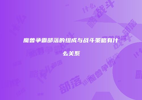 魔兽争霸部落的组成与战斗策略有什么关系