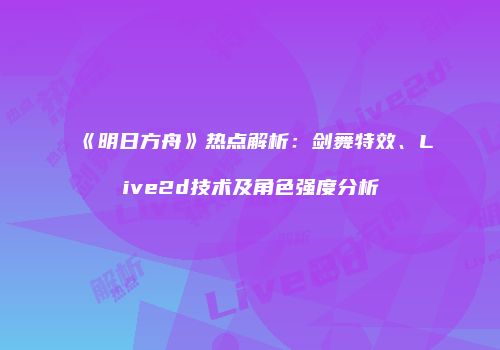《明日方舟》热点解析：剑舞特效、Live2d技术及角色强度分析