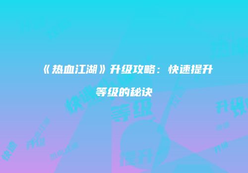 《热血江湖》升级攻略：快速提升等级的秘诀
