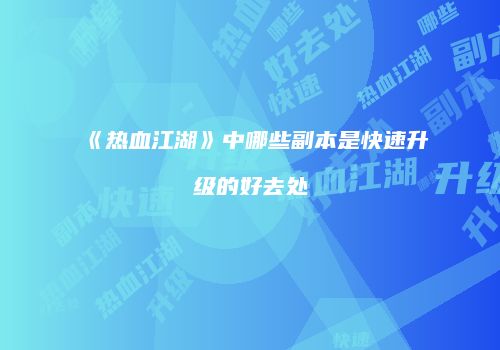 《热血江湖》中哪些副本是快速升级的好去处