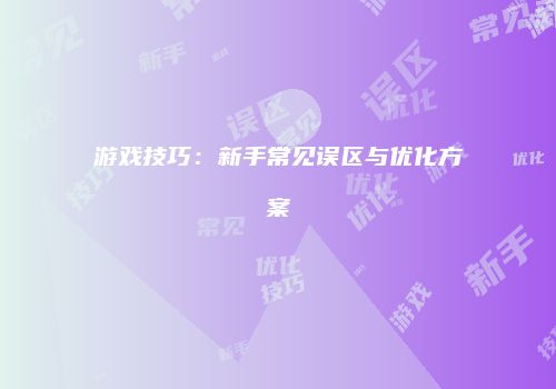 游戏技巧：新手常见误区与优化方案