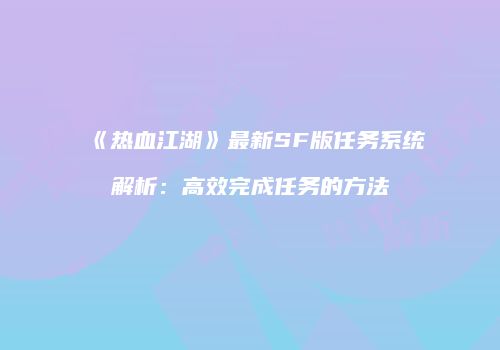《热血江湖》最新SF版任务系统解析:高效完成任务的方法