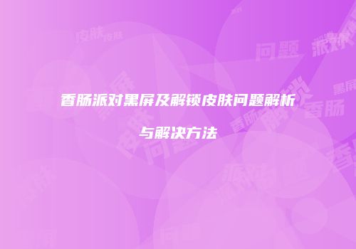 香肠派对黑屏及解锁皮肤问题解析与解决方法