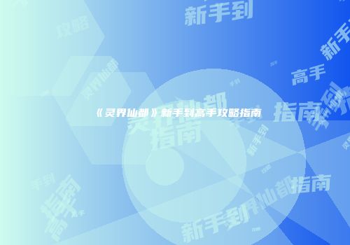 《灵界仙都》新手到高手攻略指南