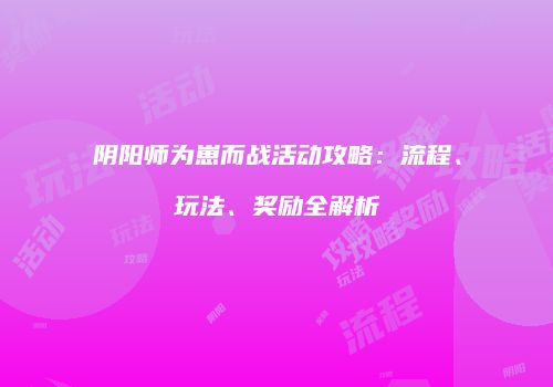 阴阳师为崽而战活动攻略：流程、玩法、奖励全解析
