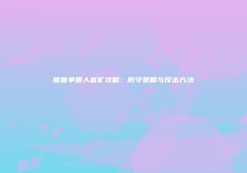 魔兽争霸人富矿攻略：防守策略与反击方法