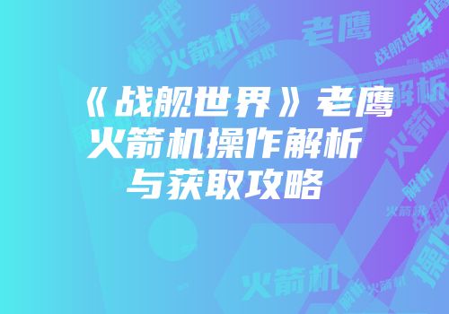 《战舰世界》老鹰火箭机操作解析与获取攻略