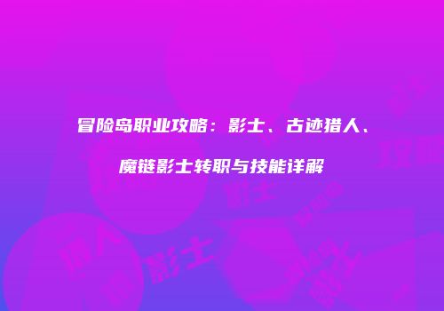 冒险岛职业攻略：影士、古迹猎人、魔链影士转职与技能详解