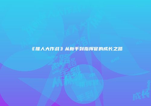 《推人大作战》从新手到指挥官的成长之路