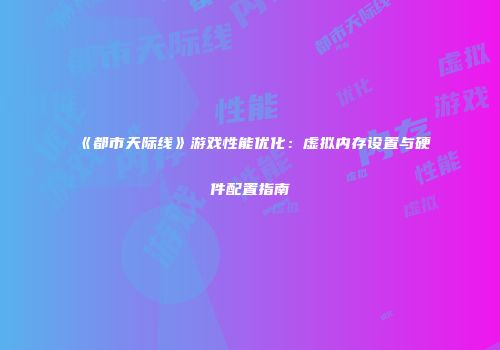 《都市天际线》游戏性能优化：虚拟内存设置与硬件配置指南