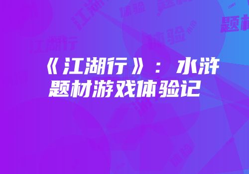 《江湖行》：水浒题材游戏体验记
