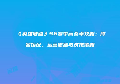 《英雄联盟》S6赛季丽桑卓攻略：阵容搭配、运营思路与对抗策略