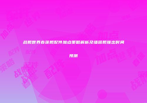 战舰世界春蓬舰配件加点策略解析及缅因舰推出时间预测