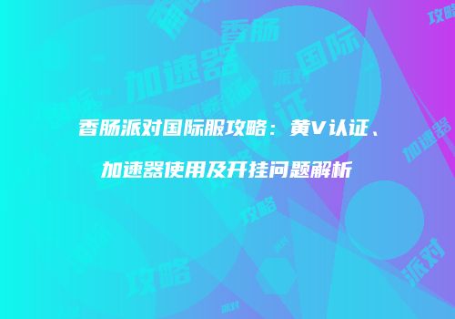 香肠派对国际服攻略：黄V认证、加速器使用及开挂问题解析