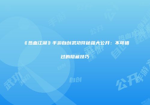 《热血江湖》手游自创武功符秘籍大公开:不可错过的隐藏技巧