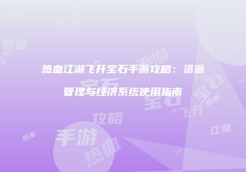 热血江湖飞升宝石手游攻略:资源管理与经济系统使用指南