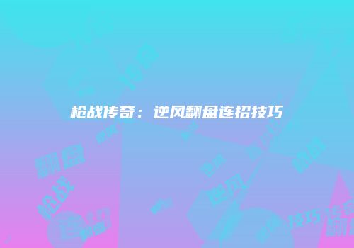 枪战传奇：逆风翻盘连招技巧