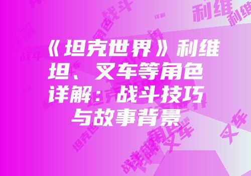 《坦克世界》利维坦、叉车等角色详解：战斗技巧与故事背景