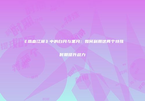《热血江湖》中的白月与黑月：如何利用这两个特殊时期提升战力