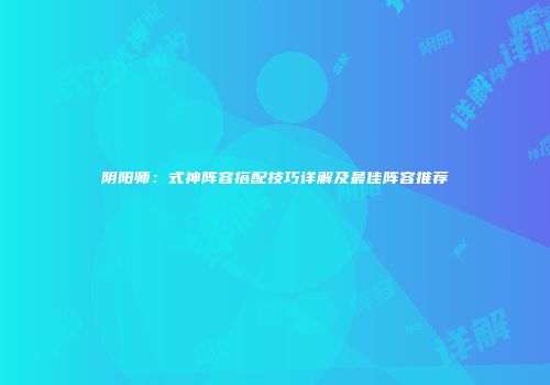 阴阳师：式神阵容搭配技巧详解及最佳阵容推荐