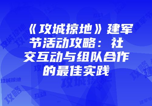 《攻城掠地》建军节活动攻略：社交互动与组队合作的最佳实践