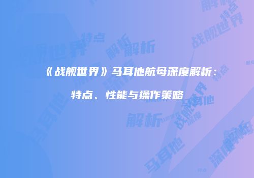 《战舰世界》马耳他航母深度解析：特点、性能与操作策略