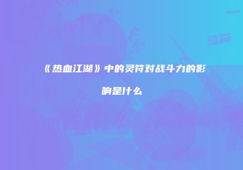 《热血江湖》中的灵符对战斗力的影响是什么