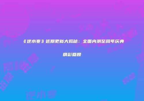 《逆水寒》近期更新大揭秘：全面内测至周年庆典精彩回顾