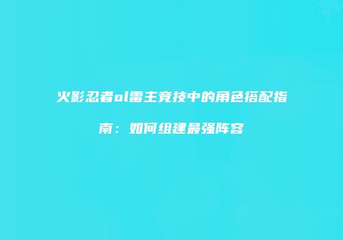 火影忍者ol雷主竞技中的角色搭配指南：如何组建最强阵容