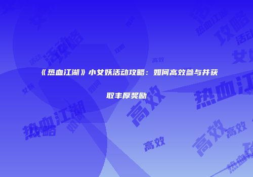 《热血江湖》小女妖活动攻略：如何高效参与并获取丰厚奖励