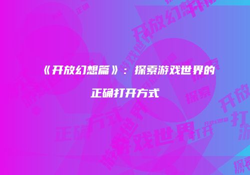 《开放幻想篇》：探索游戏世界的正确打开方式