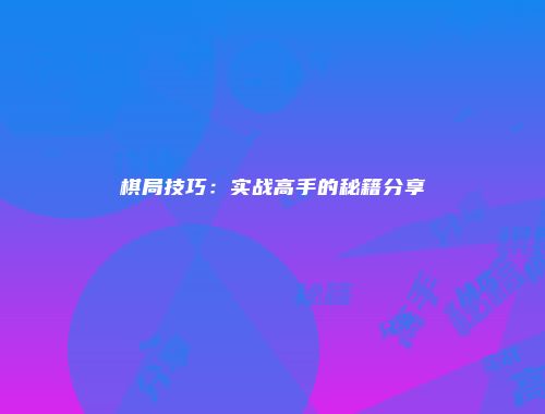棋局技巧：实战高手的秘籍分享