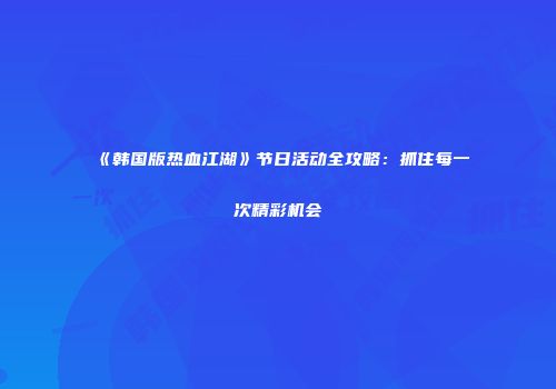 《韩国版热血江湖》节日活动全攻略：抓住每一次精彩机会