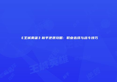 《王城英雄》新手逆袭攻略：职业选择与战斗技巧