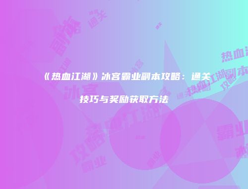 《热血江湖》冰宫霸业副本攻略：通关技巧与奖励获取方法
