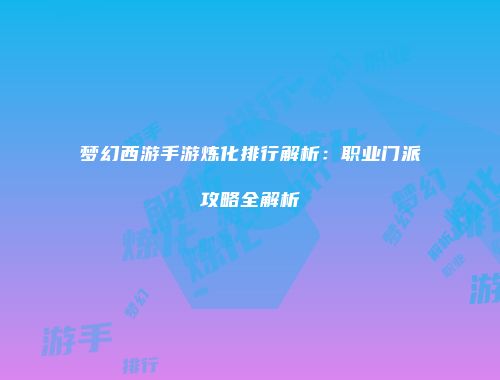 梦幻西游手游炼化排行解析：职业门派攻略全解析