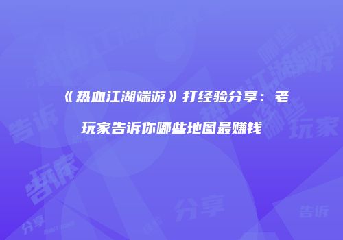 《热血江湖端游》打经验分享：老玩家告诉你哪些地图最赚钱