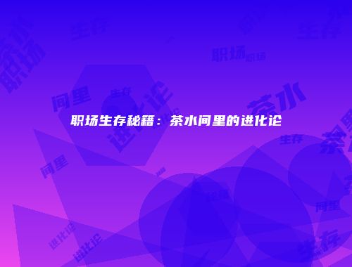 职场生存秘籍：茶水间里的进化论