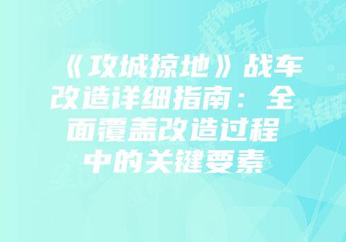 《攻城掠地》战车改造详细指南：全面覆盖改造过程中的关键要素