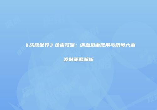 《战舰世界》鱼雷攻略：满血鱼雷使用与航母六雷发射策略解析