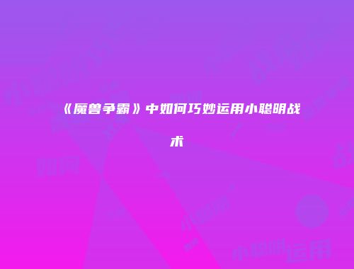 《魔兽争霸》中如何巧妙运用小聪明战术