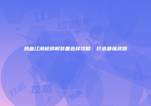 热血江湖枪旗帜装备选择攻略：打造最强武器