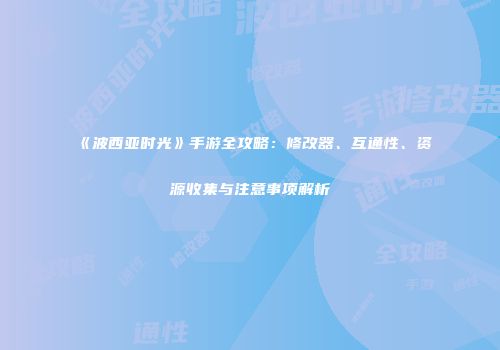 《波西亚时光》手游全攻略：修改器、互通性、资源收集与注意事项解析