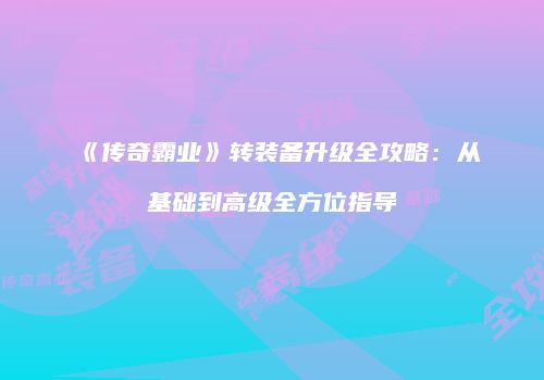 《传奇霸业》转装备升级全攻略:从基础到高级全方位指导
