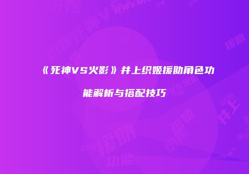 《死神VS火影》井上织姬援助角色功能解析与搭配技巧