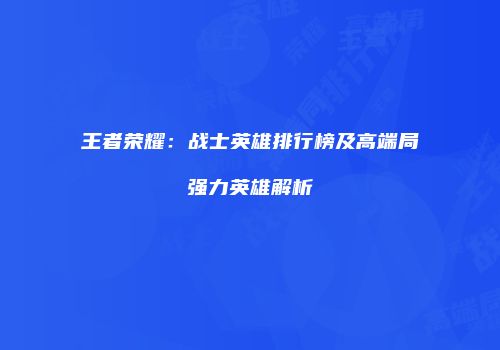 王者荣耀：战士英雄排行榜及高端局强力英雄解析