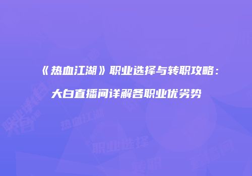 《热血江湖》职业选择与转职攻略：大白直播间详解各职业优劣势