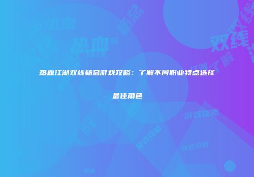 热血江湖双线杨总游戏攻略：了解不同职业特点选择最佳角色