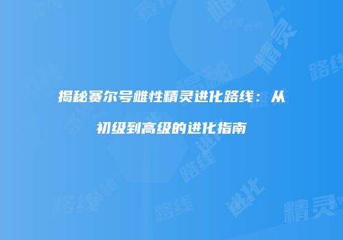 揭秘赛尔号雌性精灵进化路线：从初级到高级的进化指南